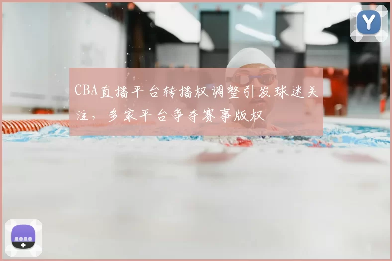 CBA直播平台转播权调整引发球迷关注，多家平台争夺赛事版权