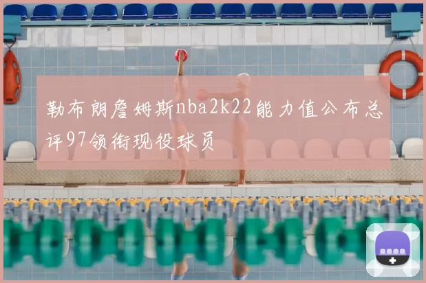 勒布朗詹姆斯nba2k22能力值公布总评97领衔现役球员