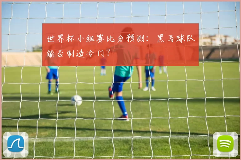 世界杯小组赛比分预测：黑马球队能否制造冷门？