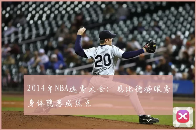 2014年NBA选秀大会：恩比德榜眼秀身体隐患成焦点