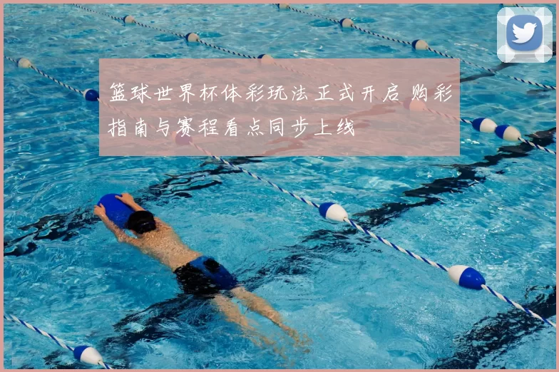 篮球世界杯体彩玩法正式开启 购彩指南与赛程看点同步上线