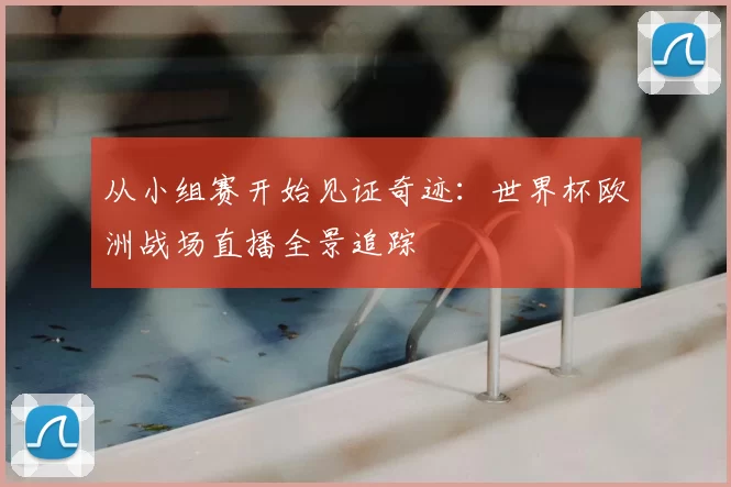 从小组赛开始见证奇迹：世界杯欧洲战场直播全景追踪