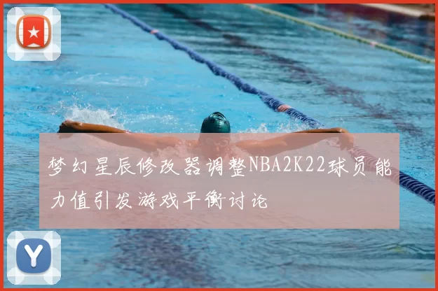 梦幻星辰修改器调整NBA2K22球员能力值引发游戏平衡讨论