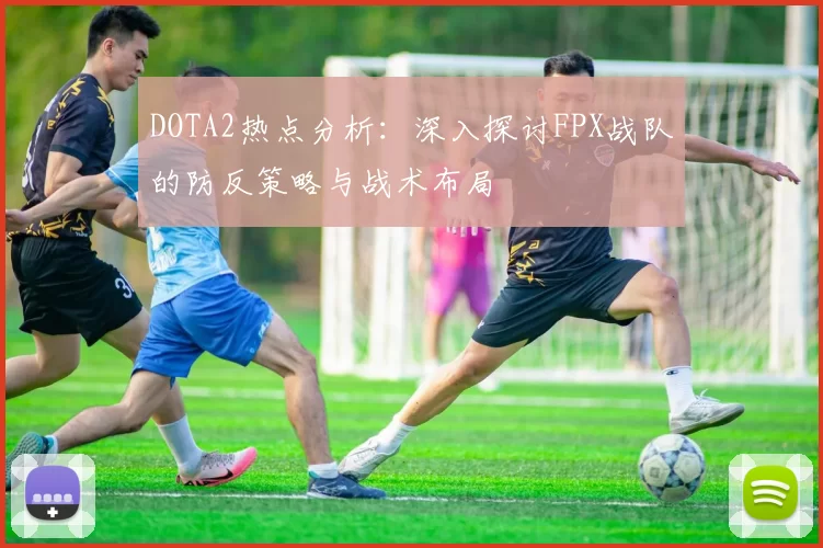 DOTA2热点分析：深入探讨FPX战队的防反策略与战术布局