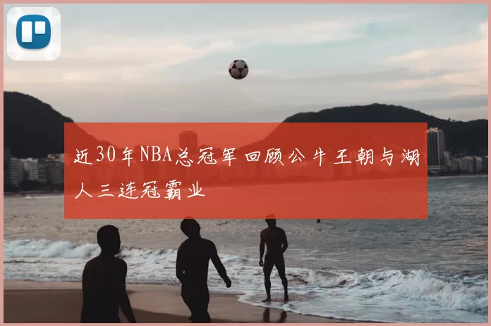 近30年NBA总冠军回顾公牛王朝与湖人三连冠霸业