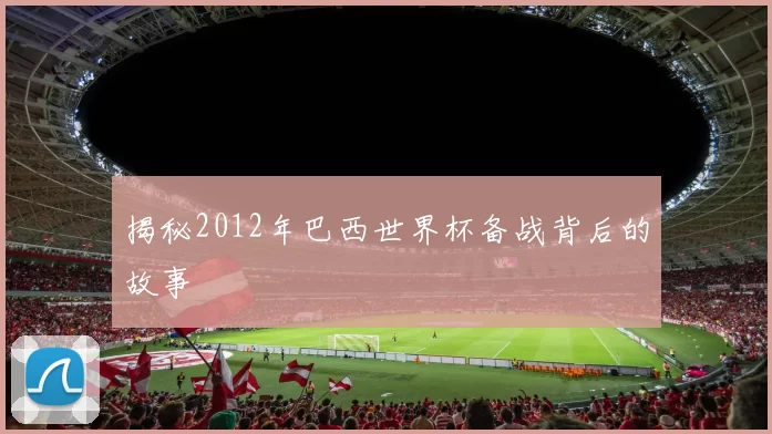 揭秘2012年巴西世界杯备战背后的故事
