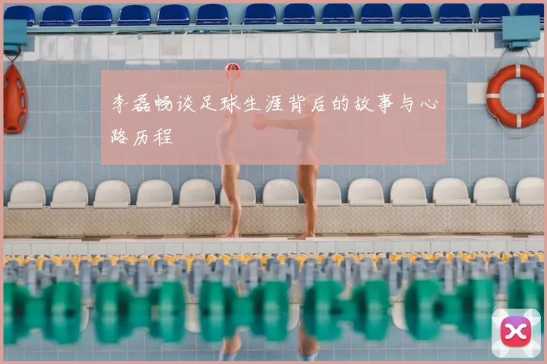 李磊畅谈足球生涯背后的故事与心路历程