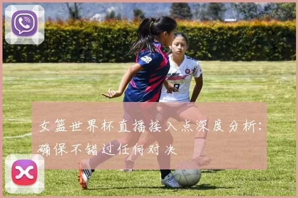 女篮世界杯直播接入点深度分析:确保不错过任何对决