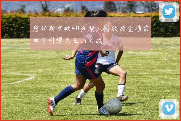 詹姆斯空砍40分湖人惜败掘金穆雷绝杀引爆天王山之战