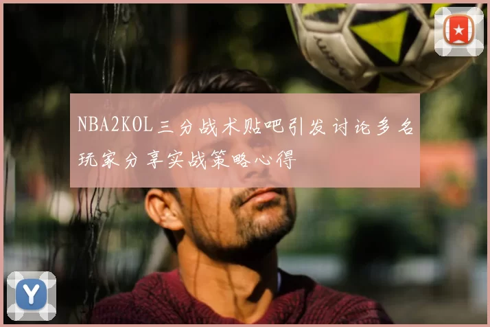 NBA2KOL三分战术贴吧引发讨论多名玩家分享实战策略心得