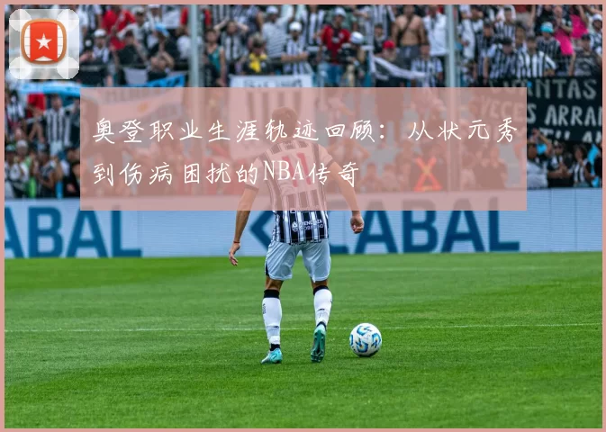 奥登职业生涯轨迹回顾：从状元秀到伤病困扰的NBA传奇