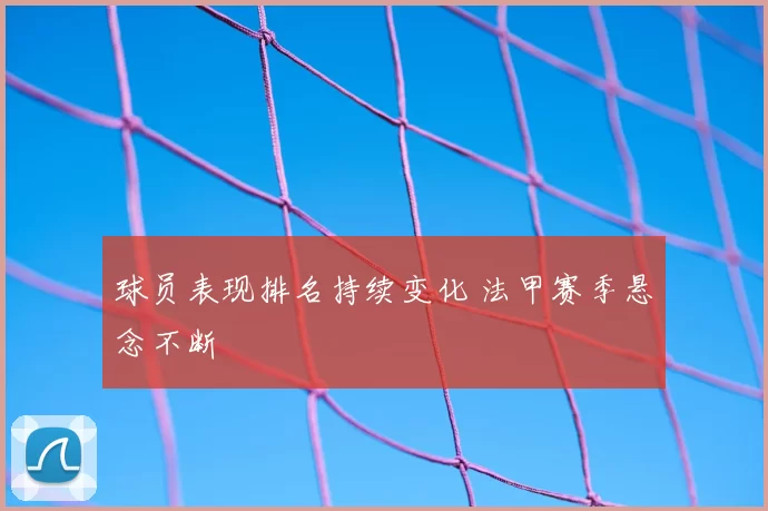 球员表现排名持续变化 法甲赛季悬念不断