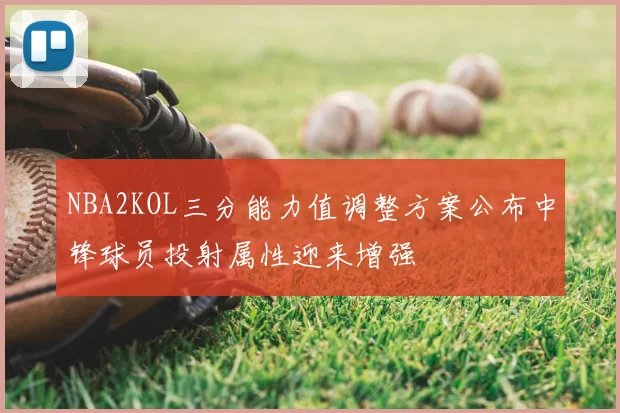 NBA2KOL三分能力值调整方案公布中锋球员投射属性迎来增强