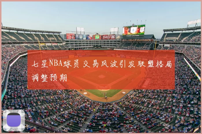 七星NBA球员交易风波引发联盟格局调整预期