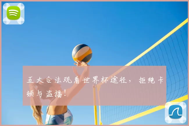 五大合法观看世界杯途径,拒绝卡顿与盗播!